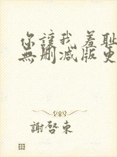 你让我羞耻韩漫无删减版更新时间在