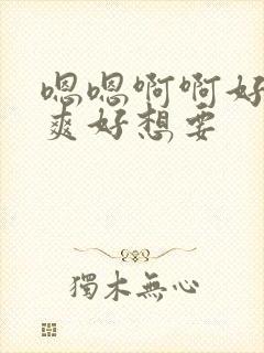 嗯嗯啊啊好大好爽好想要