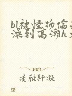 bl被怪物伦流澡到高潮h文封面