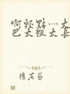 啊轻点灬大ji巴太粗太长小说