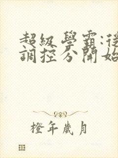 超级学霸:从低调控分开始笔趣阁