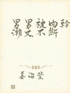 男男被肉干高h潮文不断