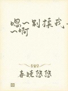 嗯~别揉我奶头~啊