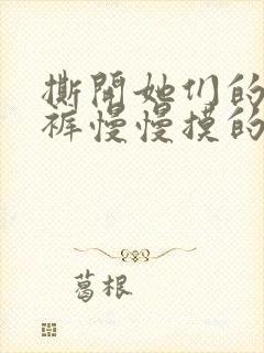 撕开她们的小内裤慢慢摸的视频