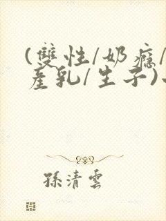 (双性/奶瘾/产乳/生子)小说男男