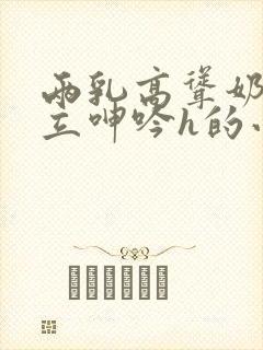 两乳高耸奶头挺立呻吟h的小说