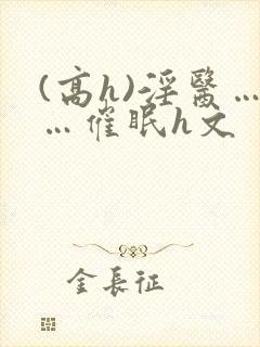 (高h)淫医……催眠h文