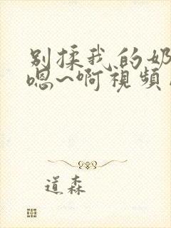 别揉我的奶头~嗯~啊视频网站