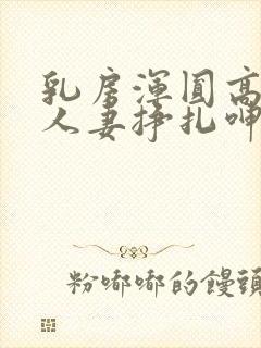 乳房浑圆高耸的人妻挣扎呻吟