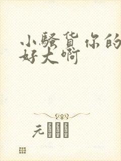 小骚货你的奶子好大啊