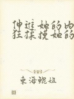 伸进她的内裤疯狂揉摸她的胸