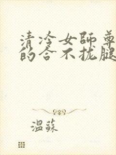 清冷女师尊被c的合不拢腿小说