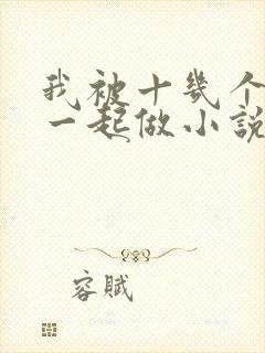 我被十几个男人一起做小说