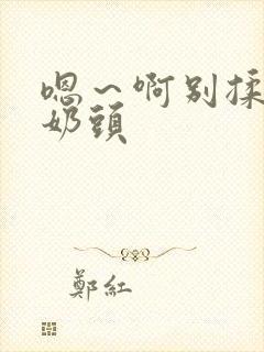 嗯～啊别揉我的奶头