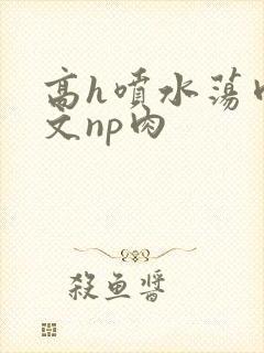 高h喷水荡肉爽文np肉