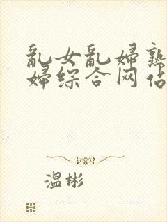 乱女乱妇熟女熟妇综合网站.