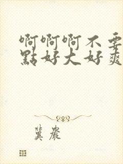 啊啊啊不要轻一点好大好爽