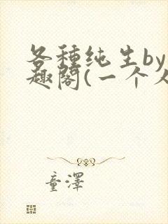 各种纯生by笔趣阁(一个人)文