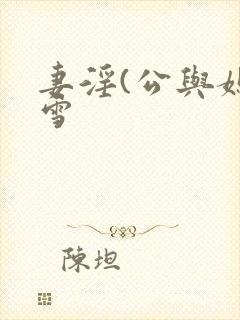 妻淫(公与媳姜雪