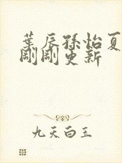 叶辰孙怡夏若雪刚刚更新