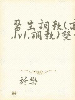 医生调教(高h,1v1,调教)双性