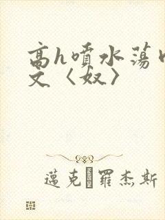 高h喷水荡肉欲文〈奴〉