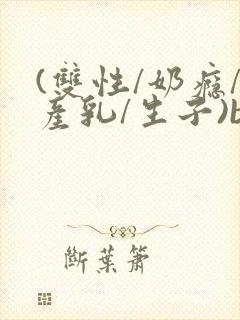 (双性/奶瘾/产乳/生子)bl