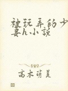 被玩弄的少妇人妻h小说