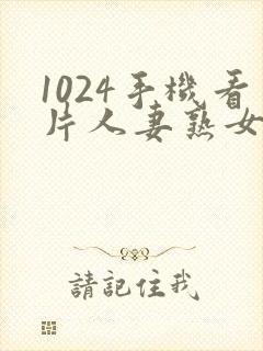 1024手机看片人妻熟女下载