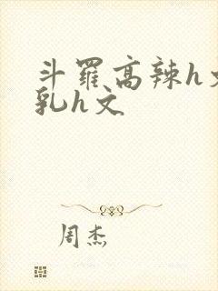 斗罗高辣h文乱乳h文