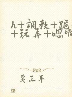 h+调教+跪趴+玩弄+嗯啊女女