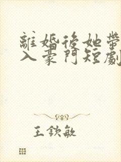 离婚后她带崽嫁入豪门短剧免费