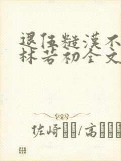 退伍糙汉不经撩林若初全文