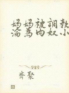 妈妈被调教喷水沦为肉奴小说