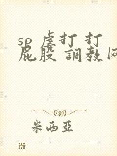 sp 虐打 打屁股 调教网站
