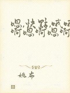 嗯,快点,哦哦啊嗯啊嗯啊要