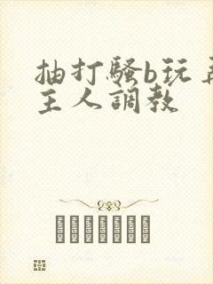 抽打骚b玩弄被主人调教