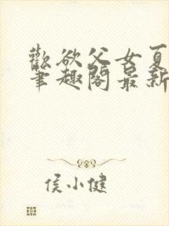 欢欲父女夏多布笔趣阁最新章节更新