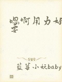 嗯啊用力好爽还要