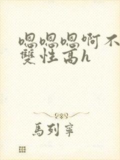 嗯嗯嗯啊不要高双性高h