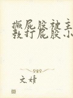 撅屁股被主人调教打屁股小说