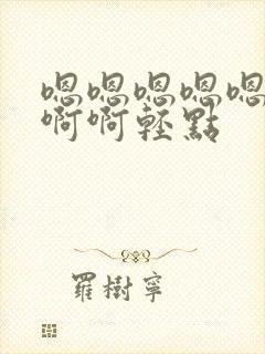 嗯嗯嗯嗯嗯啊啊啊啊轻点