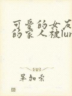 可爱的女友和她的家人被lunjian调教