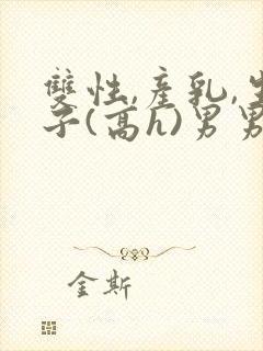 双性,产乳,生子(高h)男男