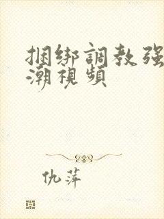 捆绑调教强制高潮视频