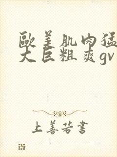 欧美肌肉猛男的大巨粗爽gv