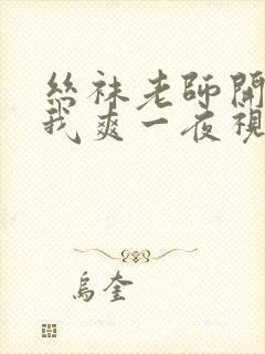 丝袜老师开腿让我爽一夜视频