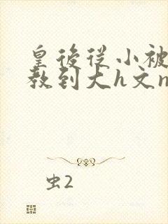 皇后从小被肉调教到大h文np