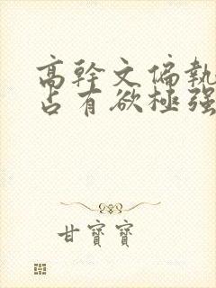 高干文偏执囚禁占有欲极强男主文