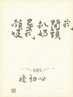 领导扒开我奶罩吸我奶头